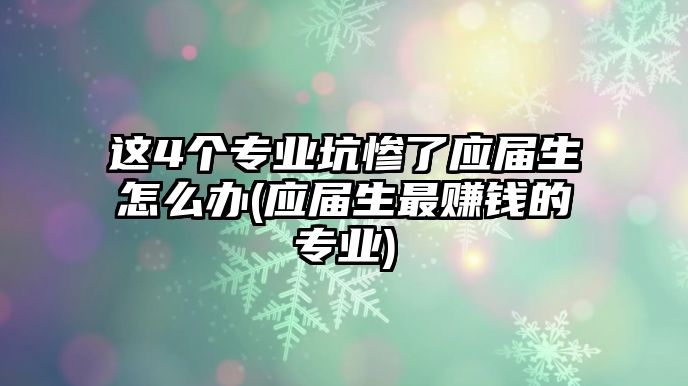 這4個專業(yè)坑慘了應(yīng)屆生怎么辦(應(yīng)屆生最賺錢的專業(yè))