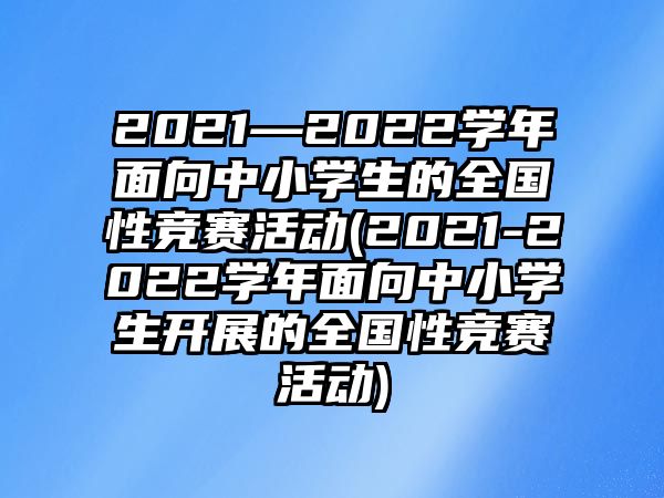 2021—2022學(xué)年面向中小學(xué)生的全國(guó)性競(jìng)賽活動(dòng)(2021-2022學(xué)年面向中小學(xué)生開展的全國(guó)性競(jìng)賽活動(dòng))