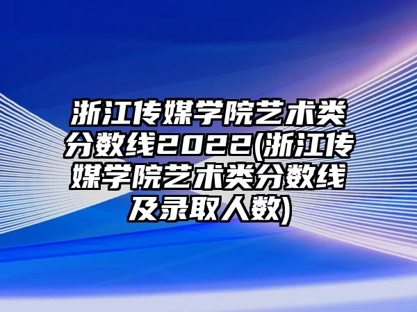 浙江傳媒學(xué)院藝術(shù)類(lèi)分?jǐn)?shù)線(xiàn)2022(浙江傳媒學(xué)院藝術(shù)類(lèi)分?jǐn)?shù)線(xiàn)及錄取人數(shù))