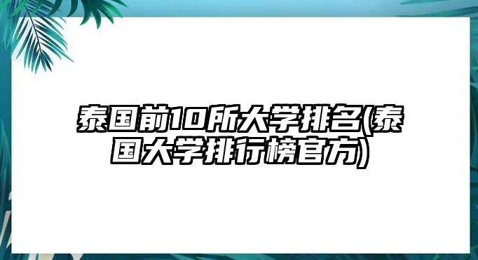 泰國前10所大學(xué)排名(泰國大學(xué)排行榜官方)