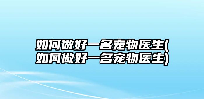 如何做好一名寵物醫(yī)生(如何做好一名寵物醫(yī)生)