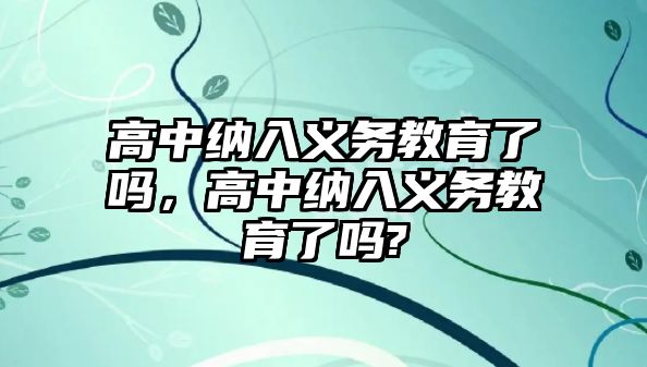 高中納入義務(wù)教育了嗎，高中納入義務(wù)教育了嗎?