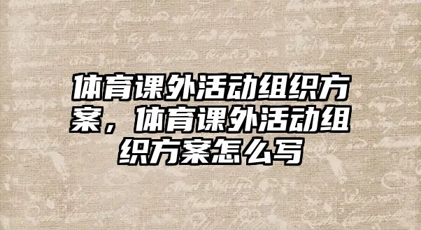 體育課外活動(dòng)組織方案，體育課外活動(dòng)組織方案怎么寫