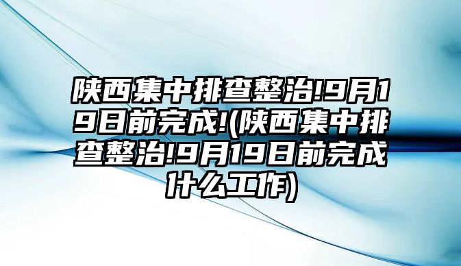 陜西集中排查整治!9月19日前完成!(陜西集中排查整治!9月19日前完成什么工作)