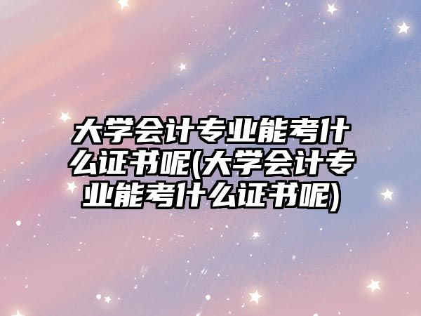 大學(xué)會(huì)計(jì)專(zhuān)業(yè)能考什么證書(shū)呢(大學(xué)會(huì)計(jì)專(zhuān)業(yè)能考什么證書(shū)呢)