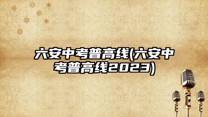 六安中考普高線(六安中考普高線2023)