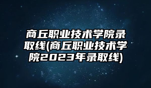 商丘職業(yè)技術(shù)學(xué)院錄取線(xiàn)(商丘職業(yè)技術(shù)學(xué)院2023年錄取線(xiàn))