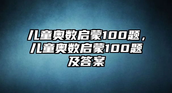 兒童奧數(shù)啟蒙100題，兒童奧數(shù)啟蒙100題及答案