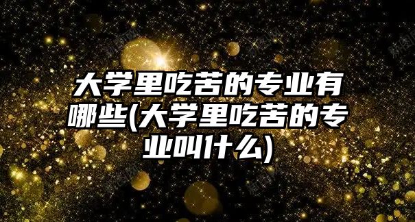 大學(xué)里吃苦的專業(yè)有哪些(大學(xué)里吃苦的專業(yè)叫什么)