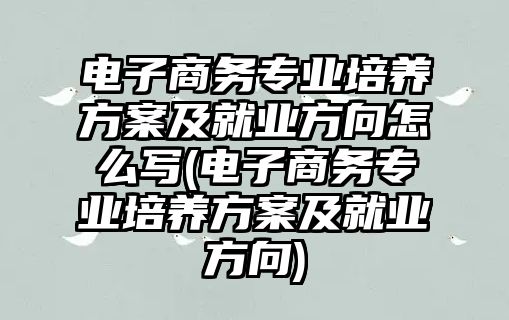 電子商務專業(yè)培養(yǎng)方案及就業(yè)方向怎么寫(電子商務專業(yè)培養(yǎng)方案及就業(yè)方向)