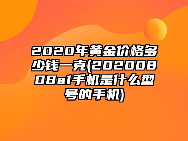 2020年黃金價格多少錢一克(20200808a1手機是什么型號的手機)