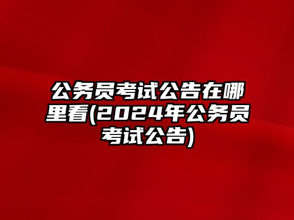 公務(wù)員考試公告在哪里看(2024年公務(wù)員考試公告)