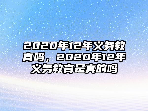 2020年12年義務(wù)教育嗎，2020年12年義務(wù)教育是真的嗎