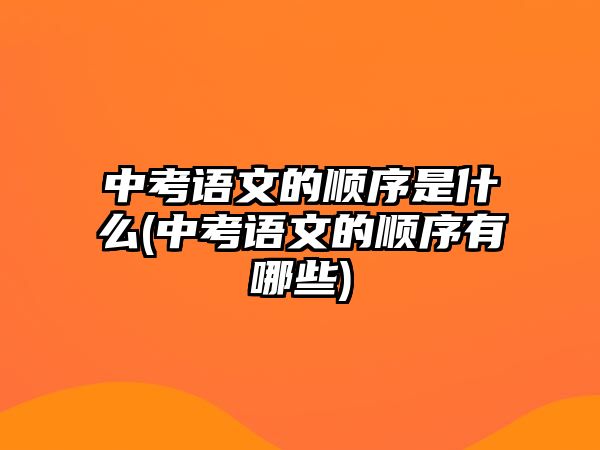 中考語(yǔ)文的順序是什么(中考語(yǔ)文的順序有哪些)