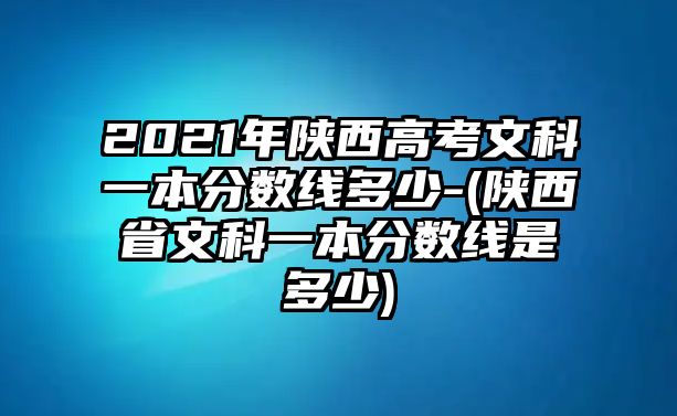 2021年陜西高考文科一本分數(shù)線多少-(陜西省文科一本分數(shù)線是多少)