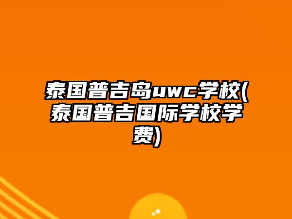 泰國普吉島uwc學校(泰國普吉國際學校學費)