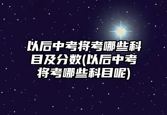 以后中考將考哪些科目及分?jǐn)?shù)(以后中考將考哪些科目呢)