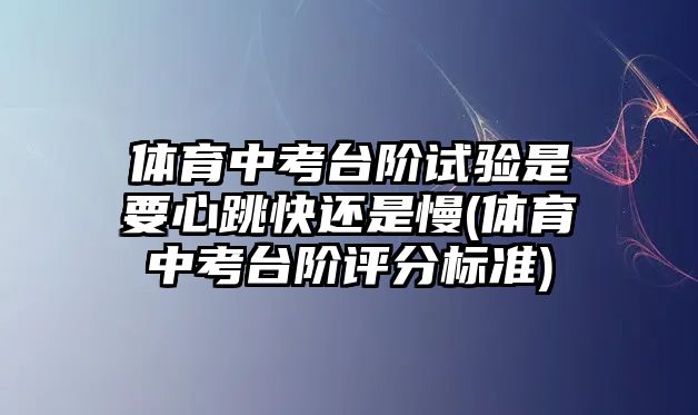 體育中考臺階試驗(yàn)是要心跳快還是慢(體育中考臺階評分標(biāo)準(zhǔn))