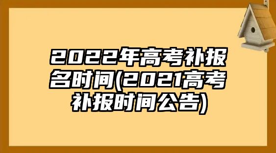 2022年高考補報名時間(2021高考補報時間公告)