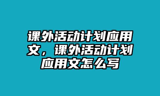 課外活動計劃應(yīng)用文，課外活動計劃應(yīng)用文怎么寫