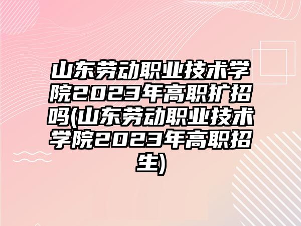 山東勞動(dòng)職業(yè)技術(shù)學(xué)院2023年高職擴(kuò)招嗎(山東勞動(dòng)職業(yè)技術(shù)學(xué)院2023年高職招生)