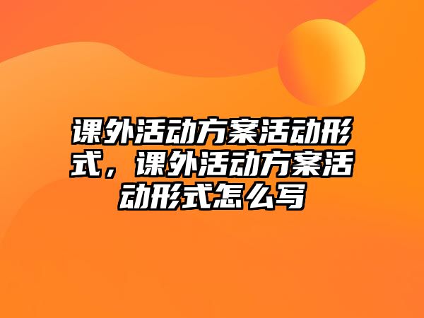 課外活動(dòng)方案活動(dòng)形式，課外活動(dòng)方案活動(dòng)形式怎么寫(xiě)