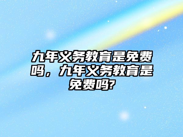 九年義務(wù)教育是免費(fèi)嗎，九年義務(wù)教育是免費(fèi)嗎?