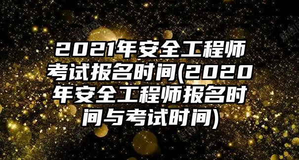 2021年安全工程師考試報名時間(2020年安全工程師報名時間與考試時間)