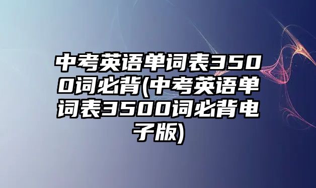 中考英語(yǔ)單詞表3500詞必背(中考英語(yǔ)單詞表3500詞必背電子版)