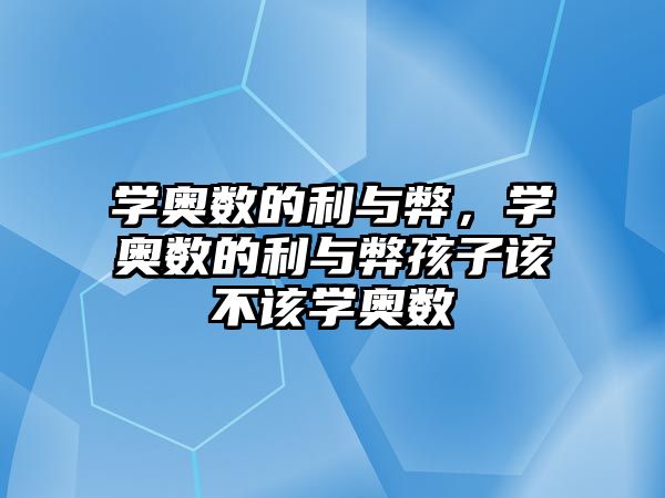 學奧數(shù)的利與弊，學奧數(shù)的利與弊孩子該不該學奧數(shù)