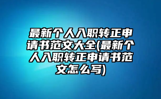 最新個(gè)人入職轉(zhuǎn)正申請(qǐng)書范文大全(最新個(gè)人入職轉(zhuǎn)正申請(qǐng)書范文怎么寫)