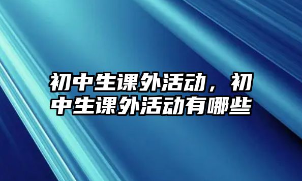 初中生課外活動，初中生課外活動有哪些