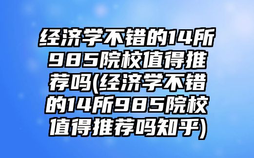 經(jīng)濟(jì)學(xué)不錯(cuò)的14所985院校值得推薦嗎(經(jīng)濟(jì)學(xué)不錯(cuò)的14所985院校值得推薦嗎知乎)