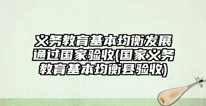 義務教育基本均衡發(fā)展通過國家驗收(國家義務教育基本均衡縣驗收)