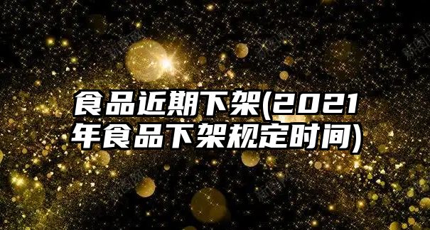 食品近期下架(2021年食品下架規(guī)定時(shí)間)