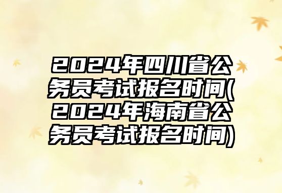 2024年四川省公務員考試報名時間(2024年海南省公務員考試報名時間)