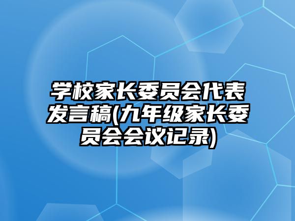 學(xué)校家長(zhǎng)委員會(huì)代表發(fā)言稿(九年級(jí)家長(zhǎng)委員會(huì)會(huì)議記錄)