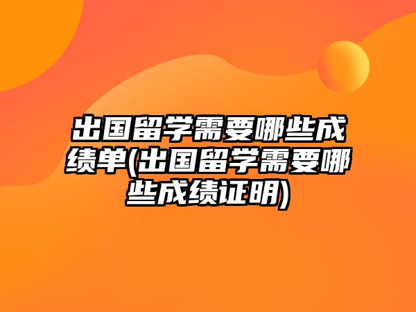 出國留學(xué)需要哪些成績單(出國留學(xué)需要哪些成績證明)