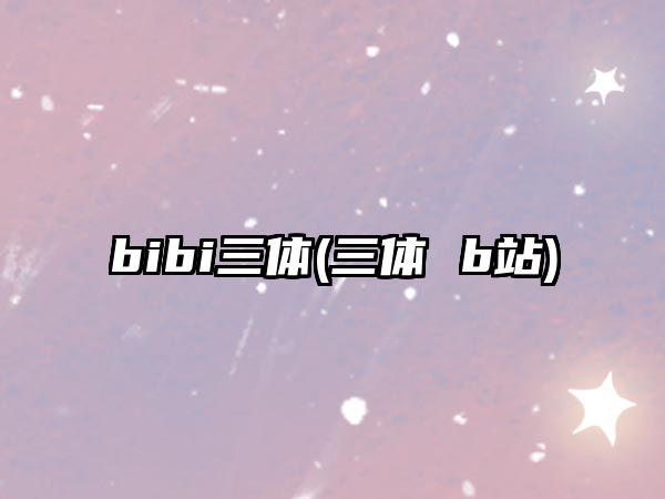 bibi三體(三體 b站)