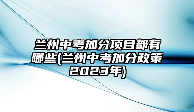 蘭州中考加分項(xiàng)目都有哪些(蘭州中考加分政策2023年)