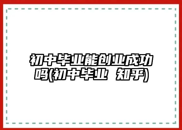 初中畢業(yè)能創(chuàng)業(yè)成功嗎(初中畢業(yè) 知乎)