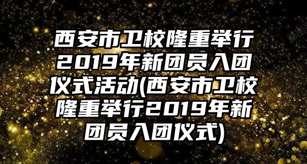 西安市衛(wèi)校隆重舉行2019年新團(tuán)員入團(tuán)儀式活動(dòng)(西安市衛(wèi)校隆重舉行2019年新團(tuán)員入團(tuán)儀式)