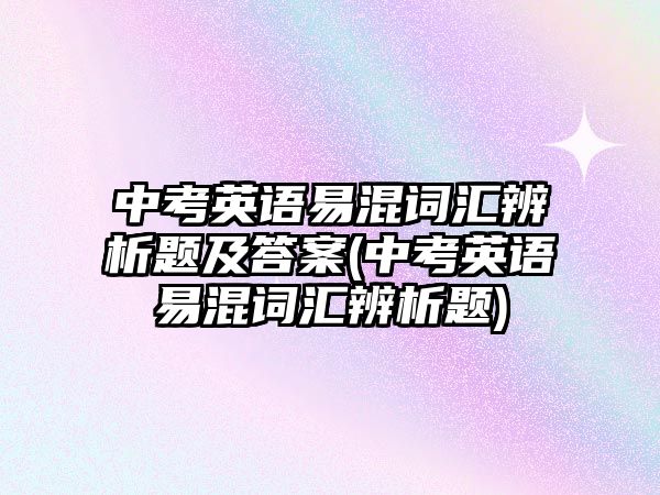 中考英語易混詞匯辨析題及答案(中考英語易混詞匯辨析題)