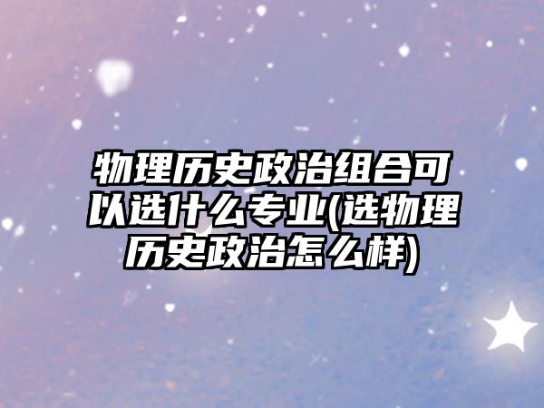 物理歷史政治組合可以選什么專業(yè)(選物理歷史政治怎么樣)