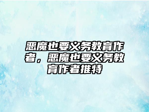 惡魔也要義務(wù)教育作者，惡魔也要義務(wù)教育作者推特