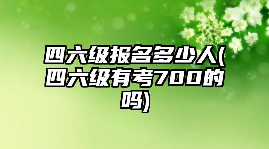 四六級報名多少人(四六級有考700的嗎)