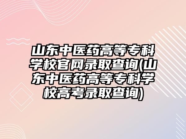 山東中醫(yī)藥高等?？茖W校官網(wǎng)錄取查詢(山東中醫(yī)藥高等?？茖W校高考錄取查詢)