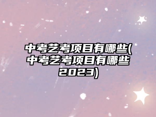 中考藝考項(xiàng)目有哪些(中考藝考項(xiàng)目有哪些2023)