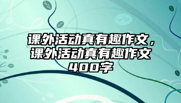 課外活動真有趣作文，課外活動真有趣作文400字