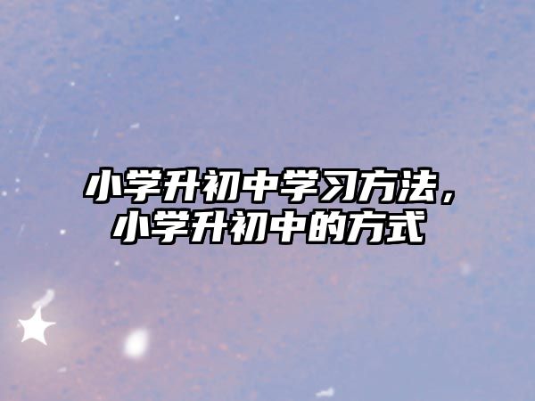 小學(xué)升初中學(xué)習方法，小學(xué)升初中的方式